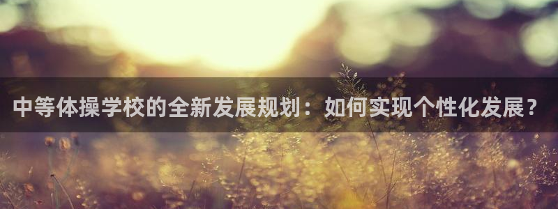熊猫体育app官方下载最新版：中等体操学校的全新发展规划：如何实现个性化发展？